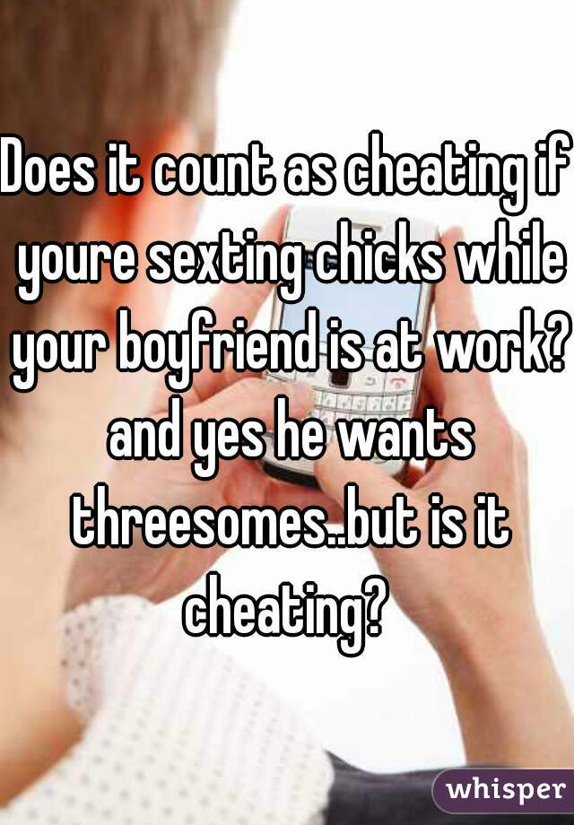 Does it count as cheating if youre sexting chicks while your boyfriend is at work? and yes he wants threesomes..but is it cheating? 