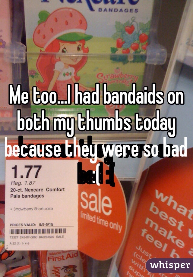 Me too...I had bandaids on both my thumbs today because they were so bad :(