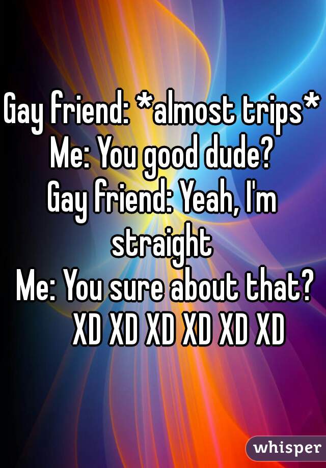 Gay friend: *almost trips*
 Me: You good dude? 
Gay friend: Yeah, I'm straight 
  Me: You sure about that? 
      XD XD XD XD XD XD 
