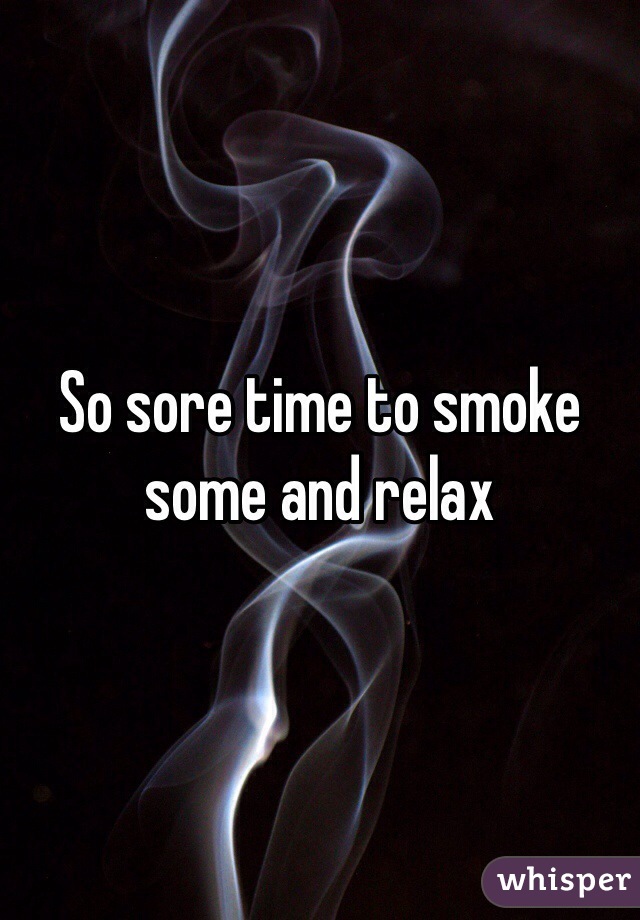 So sore time to smoke some and relax