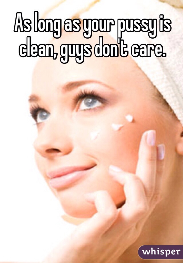 As long as your pussy is clean, guys don't care. 