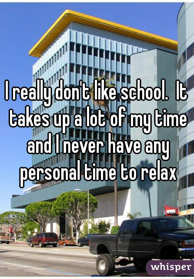 I really don't like school.  It takes up a lot of my time and I never have any personal time to relax