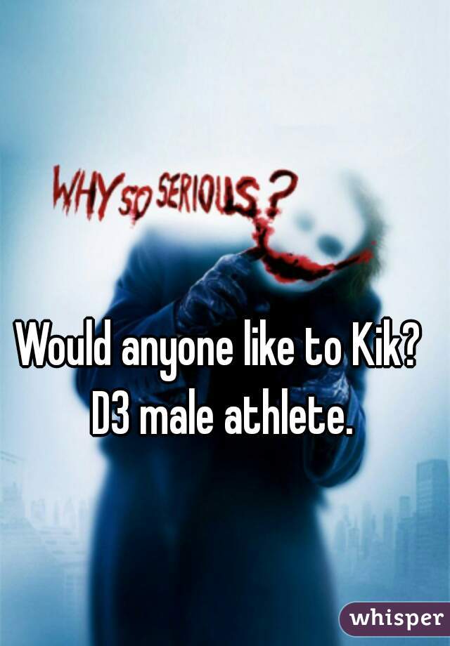 Would anyone like to Kik? D3 male athlete.