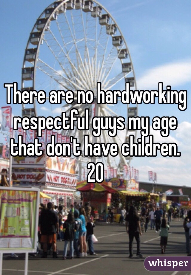 There are no hardworking respectful guys my age that don't have children. 
20