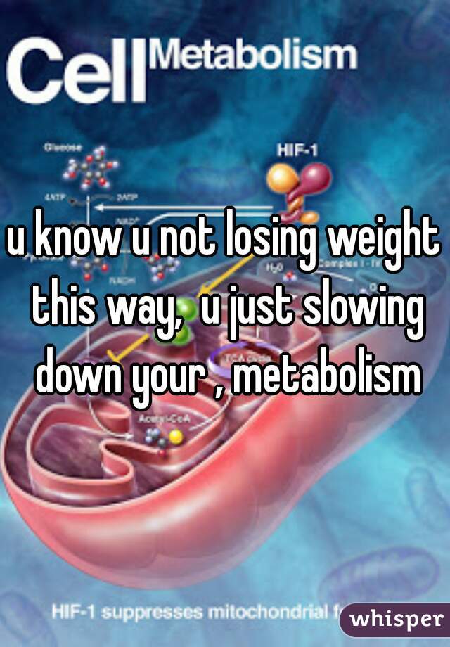 u know u not losing weight this way,  u just slowing down your , metabolism