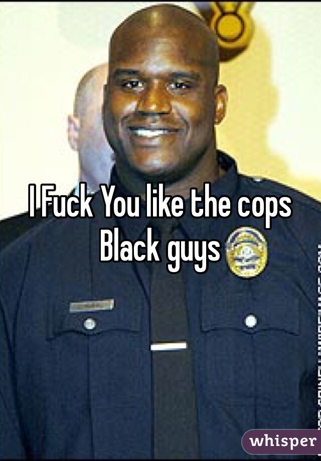 I Fuck You like the cops Black guys