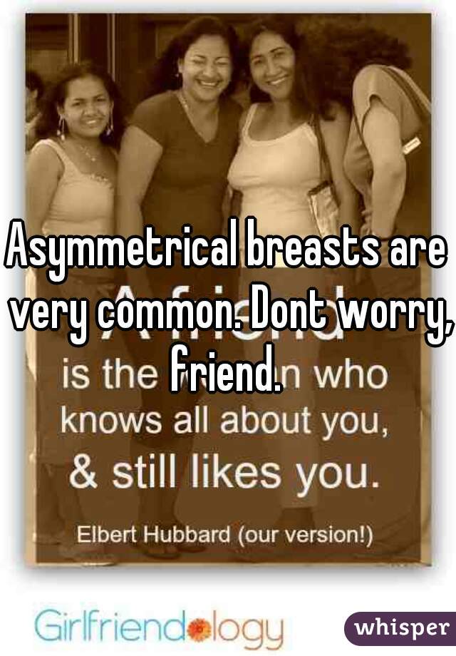 Asymmetrical breasts are very common. Dont worry, friend. 