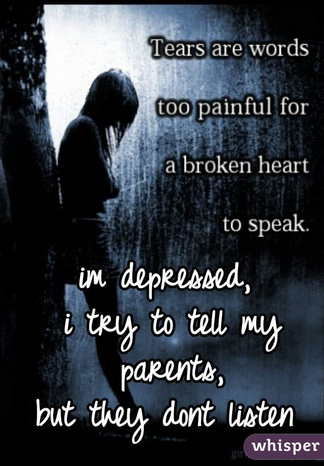 im depressed,
 i try to tell my parents,
 but they dont listen 