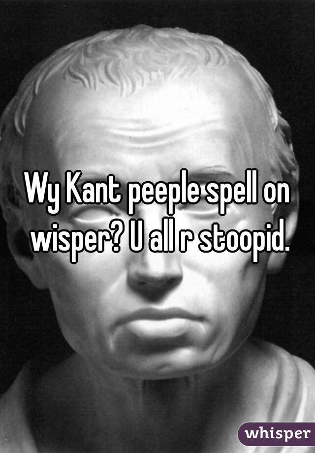 Wy Kant peeple spell on wisper? U all r stoopid.