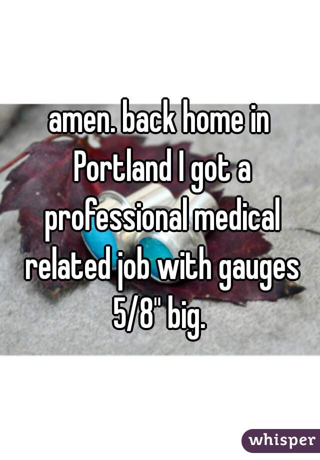 amen. back home in Portland I got a professional medical related job with gauges 5/8" big. 
