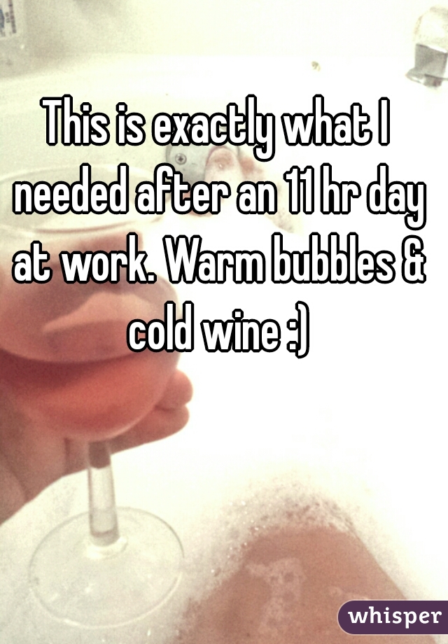 This is exactly what I needed after an 11 hr day at work. Warm bubbles & cold wine :)