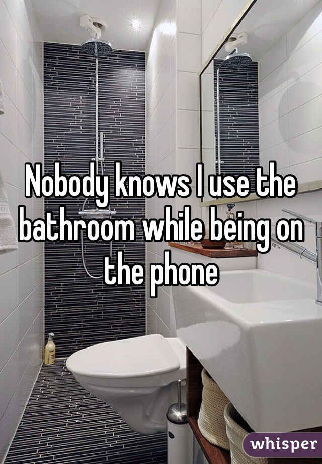 Nobody knows I use the bathroom while being on the phone 