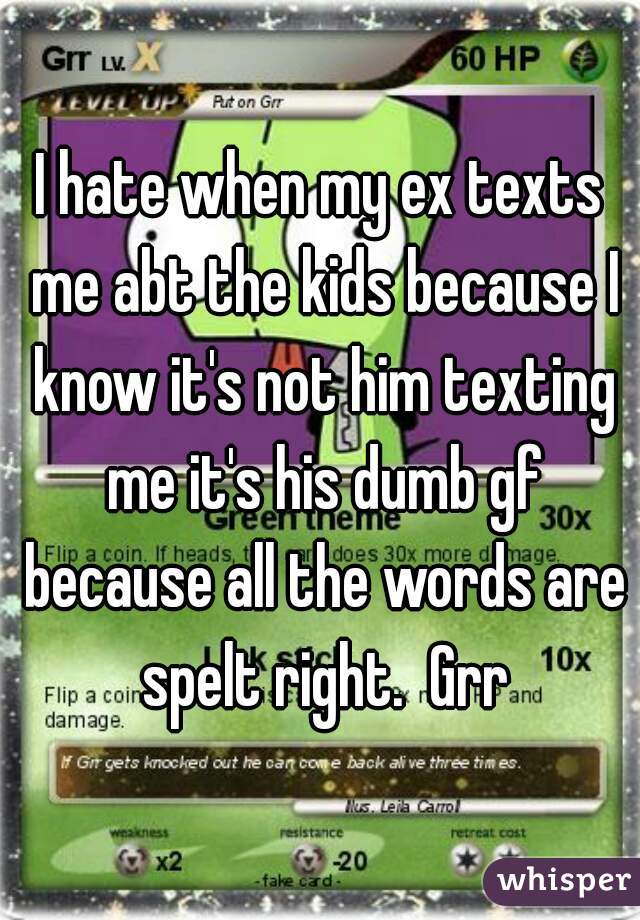 I hate when my ex texts me abt the kids because I know it's not him texting me it's his dumb gf because all the words are spelt right.  Grr
