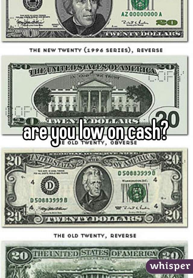 are you low on cash?