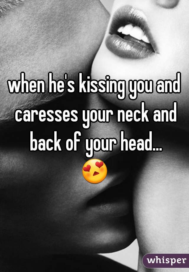 when he's kissing you and caresses your neck and back of your head...
😍 