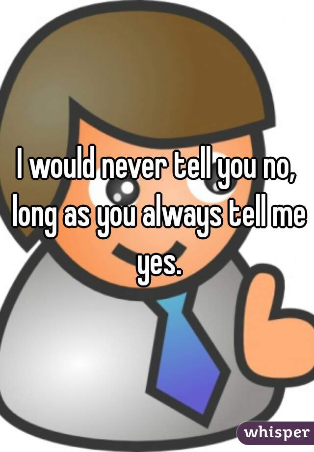 I would never tell you no, long as you always tell me yes.