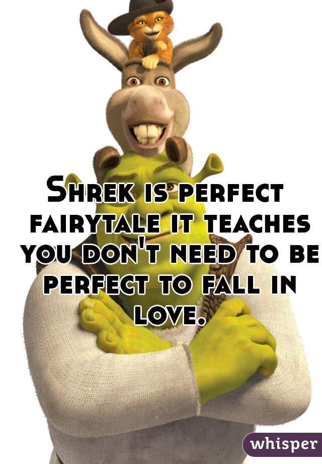 Shrek is perfect fairytale it teaches you don't need to be perfect to fall in love.