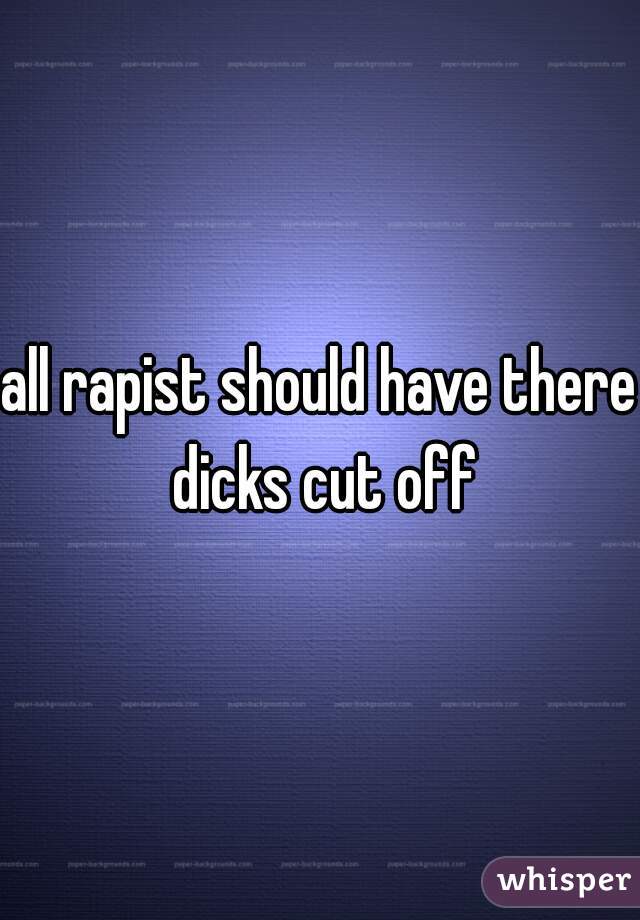 all rapist should have there dicks cut off