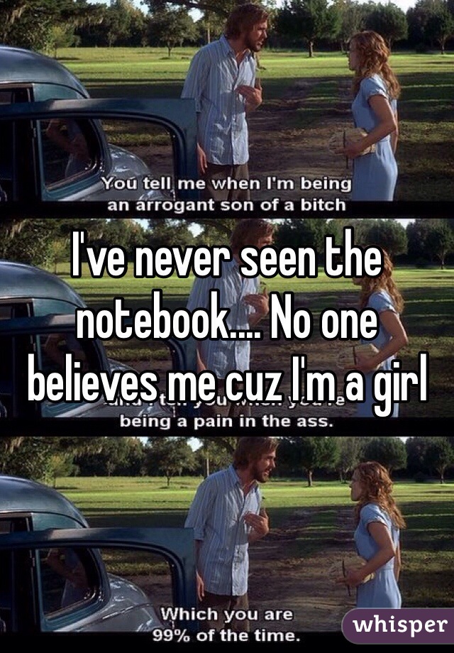 I've never seen the notebook.... No one believes me cuz I'm a girl