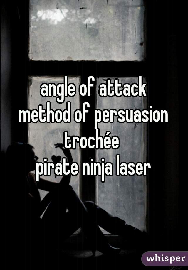 angle of attack
method of persuasion
trochée 
pirate ninja laser