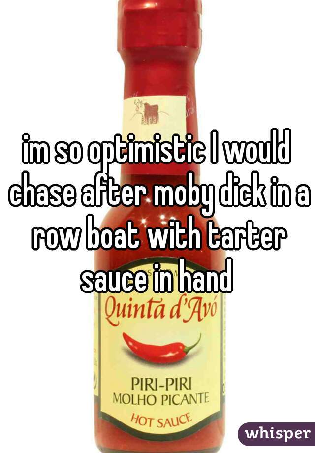 im so optimistic I would chase after moby dick in a row boat with tarter sauce in hand 