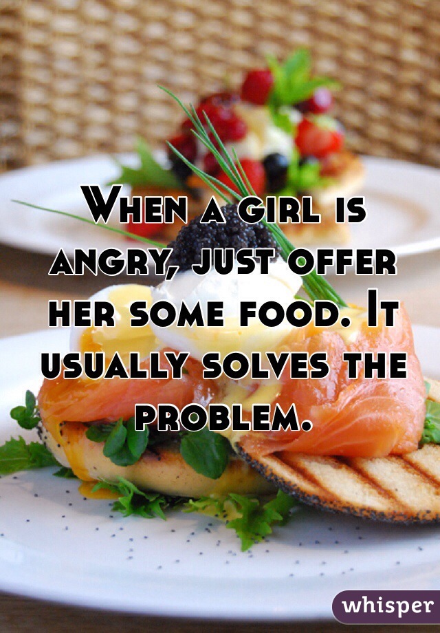 When a girl is angry, just offer her some food. It usually solves the problem. 