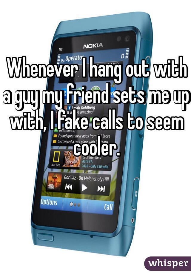 Whenever I hang out with a guy my friend sets me up with, I fake calls to seem cooler. 