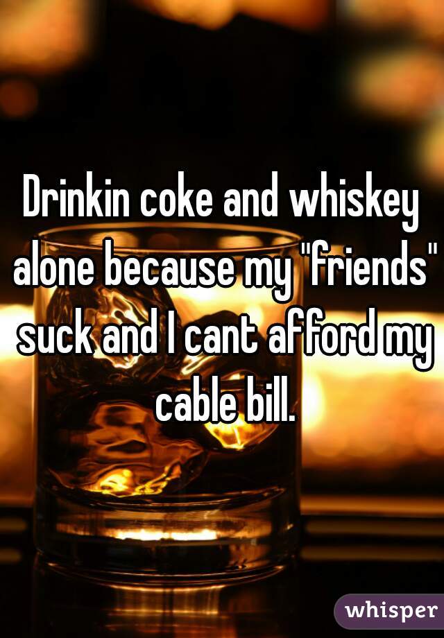 Drinkin coke and whiskey alone because my "friends" suck and I cant afford my cable bill.