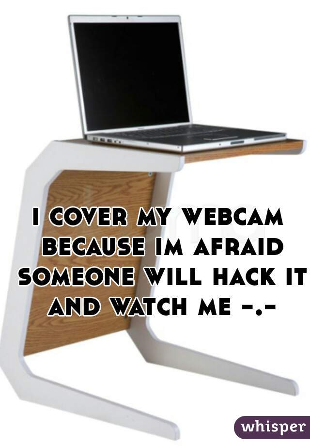 i cover my webcam because im afraid someone will hack it and watch me -.-