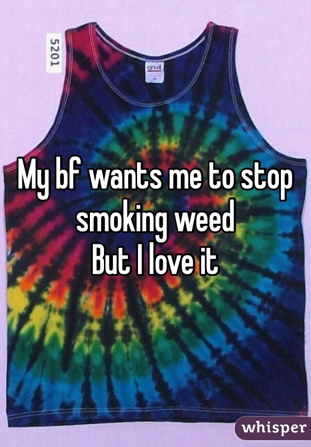 My bf wants me to stop smoking weed
But I love it
