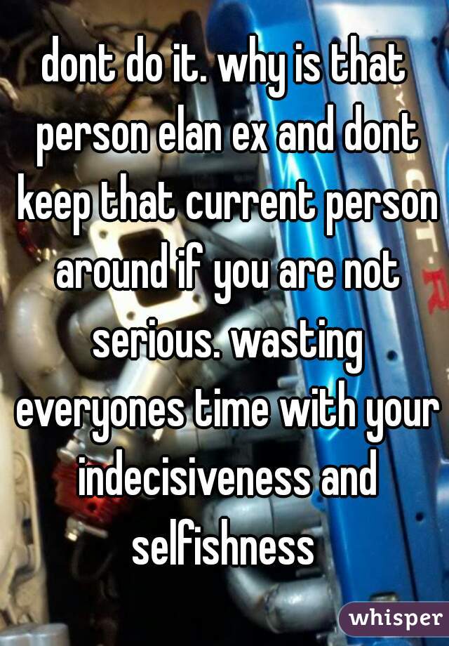 dont do it. why is that person elan ex and dont keep that current person around if you are not serious. wasting everyones time with your indecisiveness and selfishness 