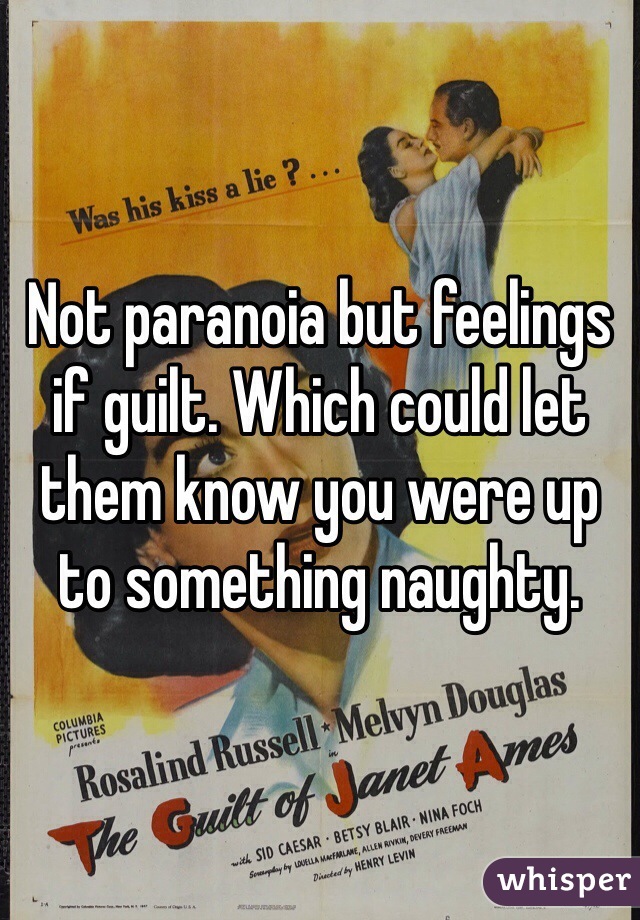 Not paranoia but feelings if guilt. Which could let them know you were up to something naughty.