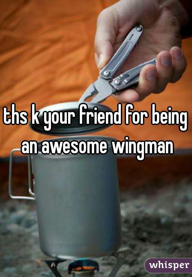 ths k your friend for being an awesome wingman