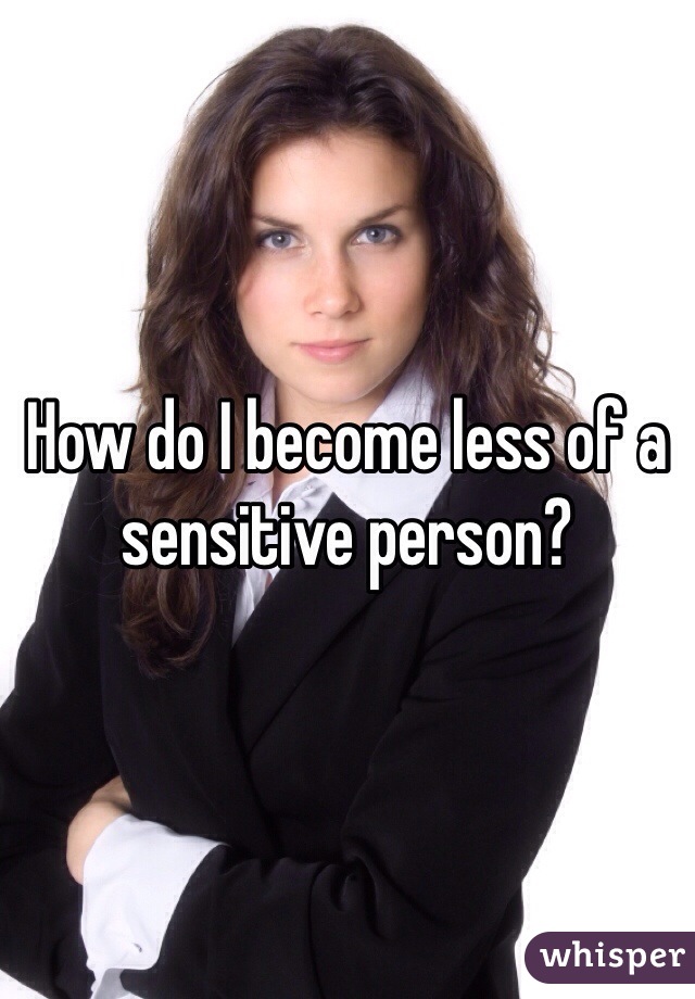 How do I become less of a sensitive person? 