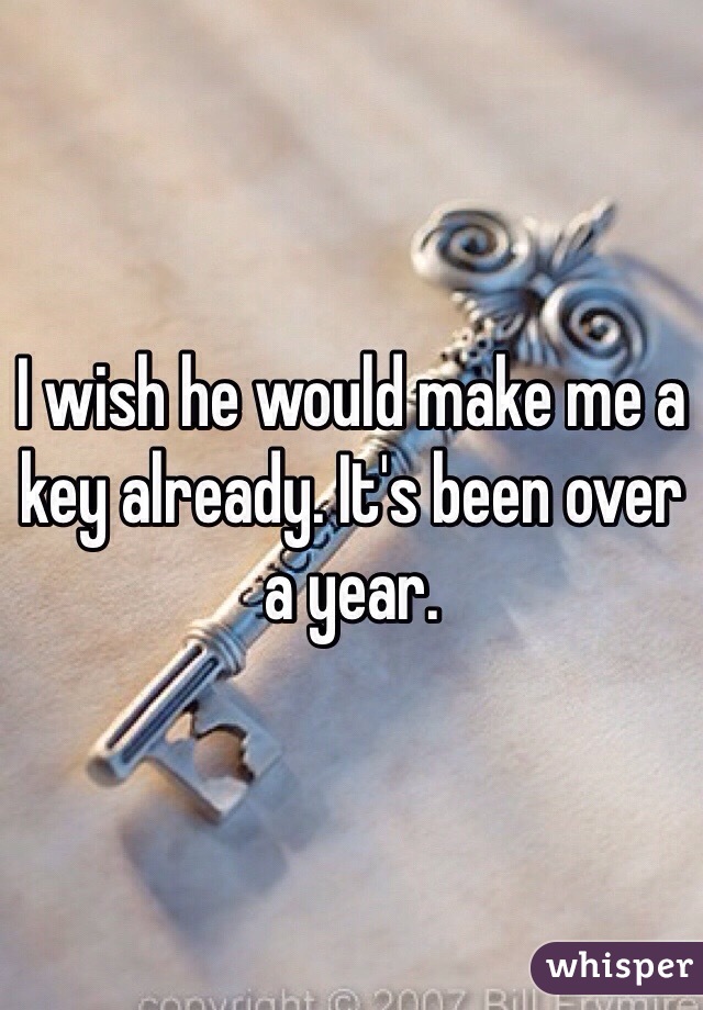 I wish he would make me a key already. It's been over a year.