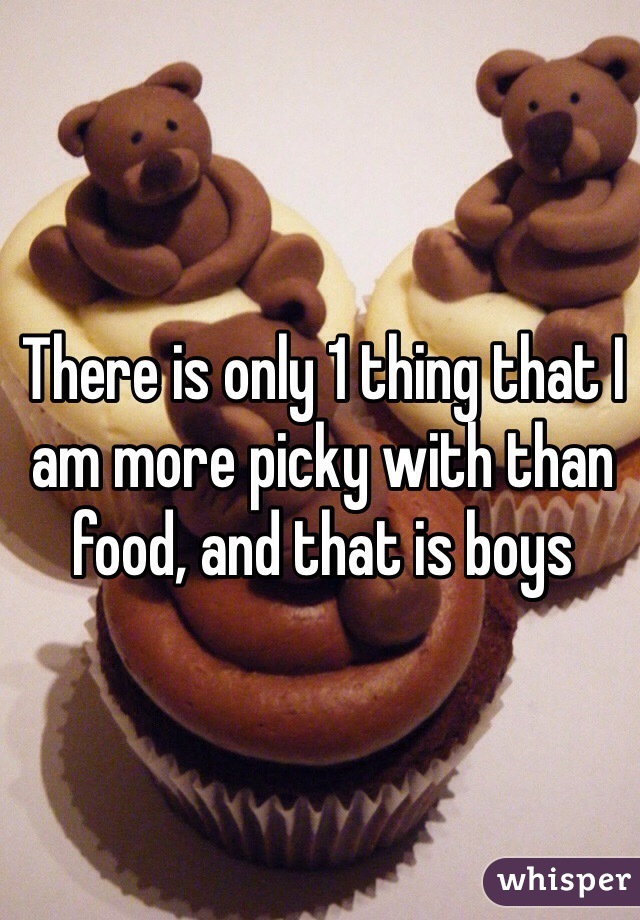 There is only 1 thing that I am more picky with than food, and that is boys