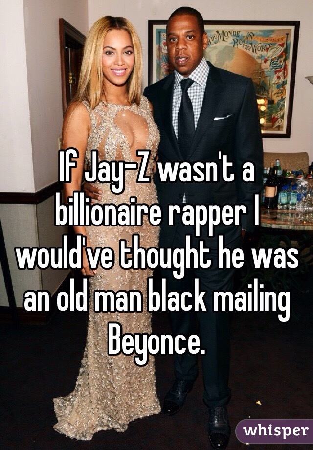 If Jay-Z wasn't a billionaire rapper I would've thought he was an old man black mailing Beyonce.