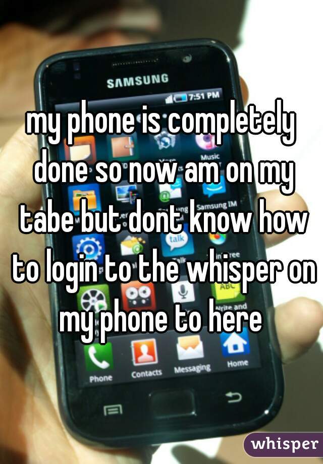 my phone is completely done so now am on my tabe but dont know how to login to the whisper on my phone to here 