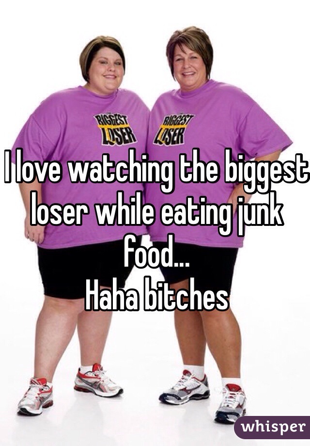 I love watching the biggest loser while eating junk food... 
Haha bitches  