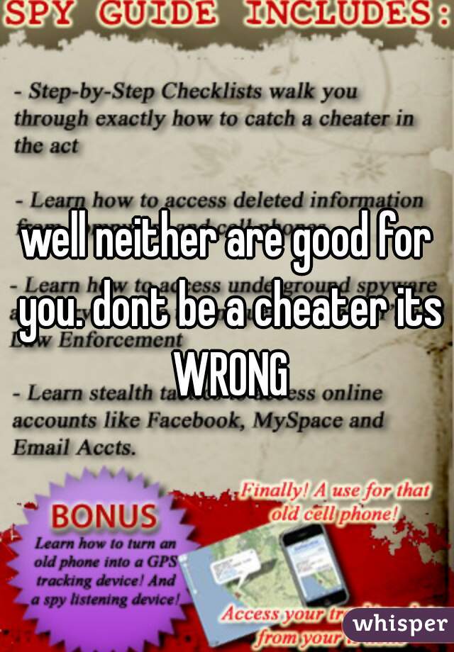 well neither are good for you. dont be a cheater its WRONG