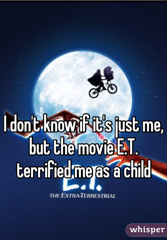I don't know if it's just me, but the movie E.T. terrified me as a child 