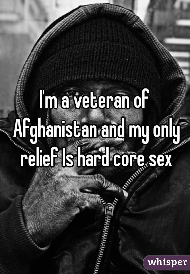 I'm a veteran of Afghanistan and my only relief Is hard core sex