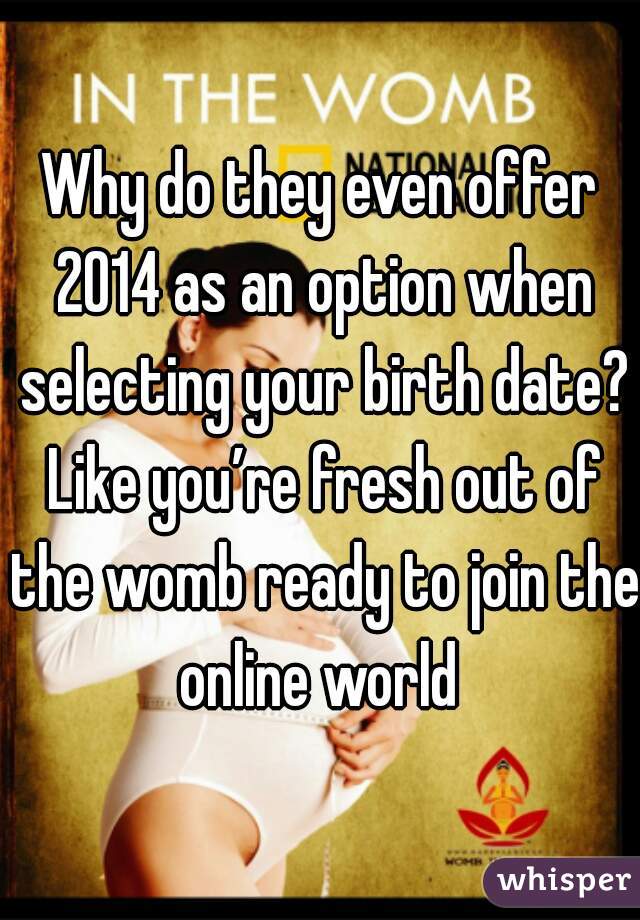 Why do they even offer 2014 as an option when selecting your birth date? Like you’re fresh out of the womb ready to join the online world 