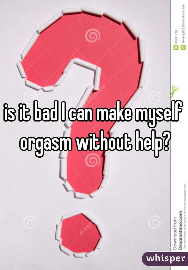 is it bad I can make myself orgasm without help?