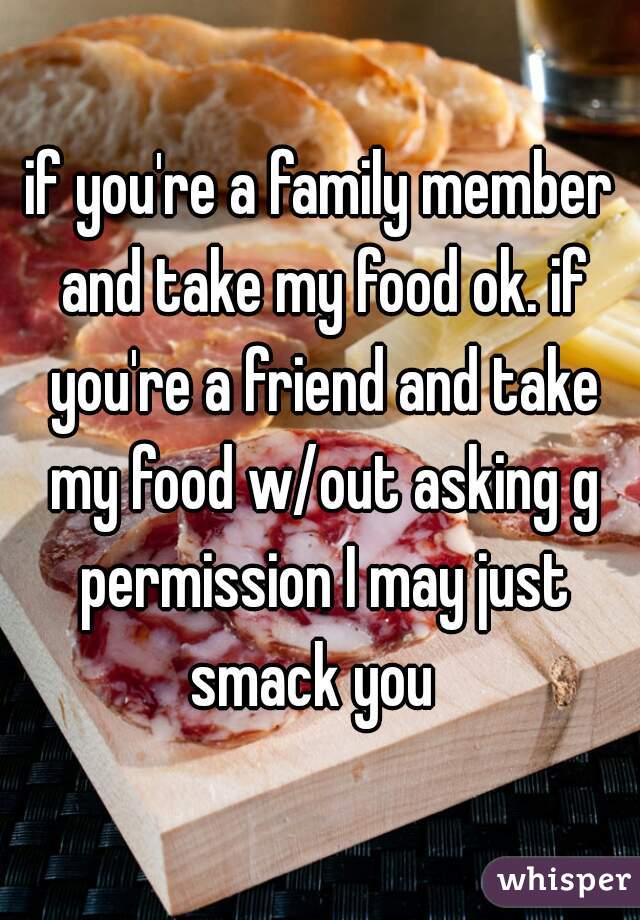 if you're a family member and take my food ok. if you're a friend and take my food w/out asking g permission I may just smack you  
l
