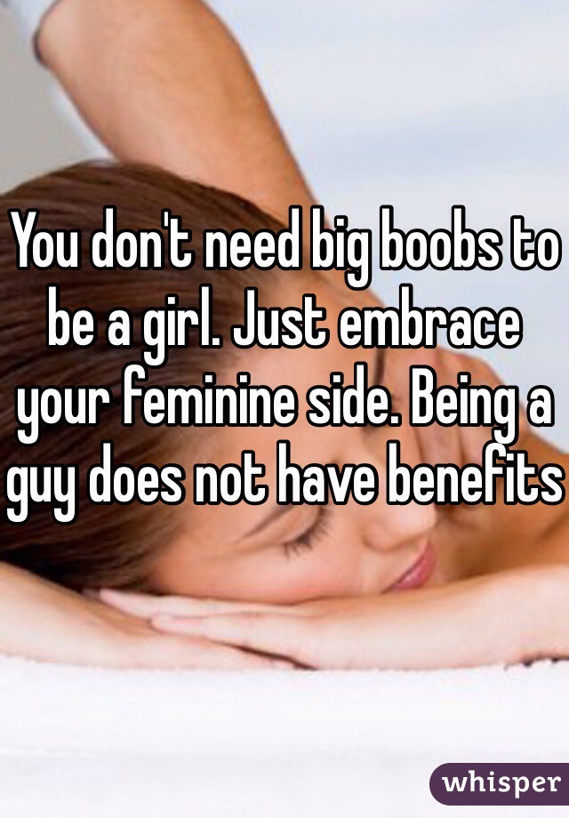 You don't need big boobs to be a girl. Just embrace your feminine side. Being a guy does not have benefits