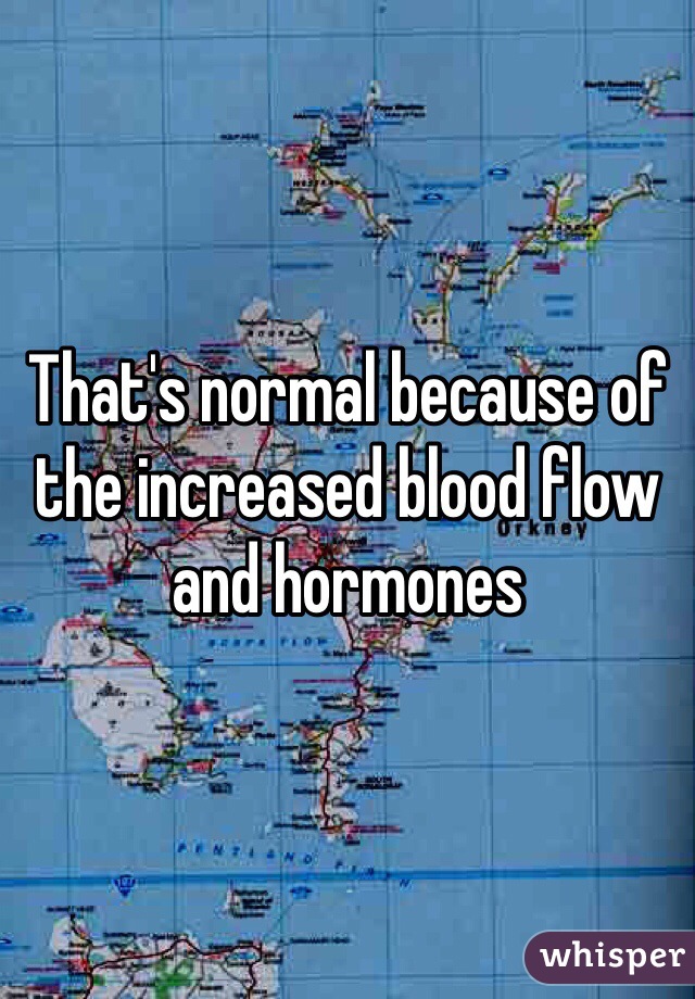 That's normal because of the increased blood flow and hormones 