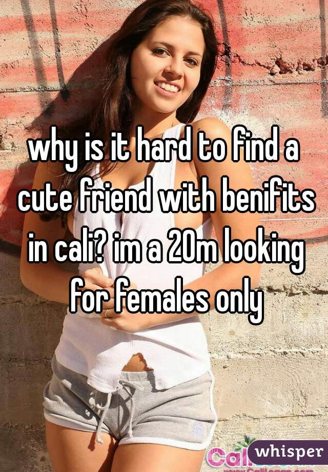why is it hard to find a cute friend with benifits in cali? im a 20m looking for females only