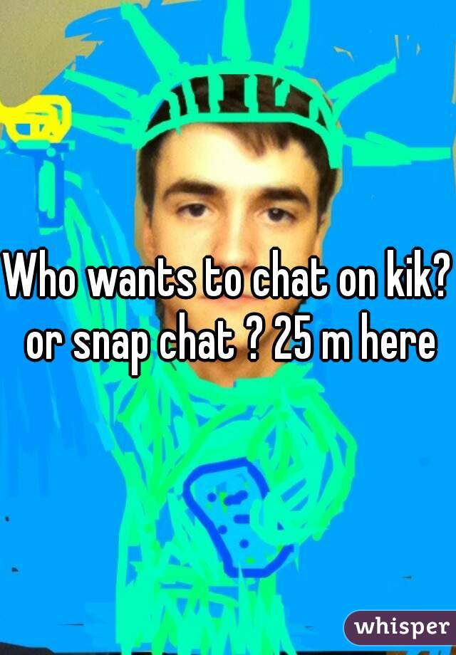 Who wants to chat on kik? or snap chat ? 25 m here
