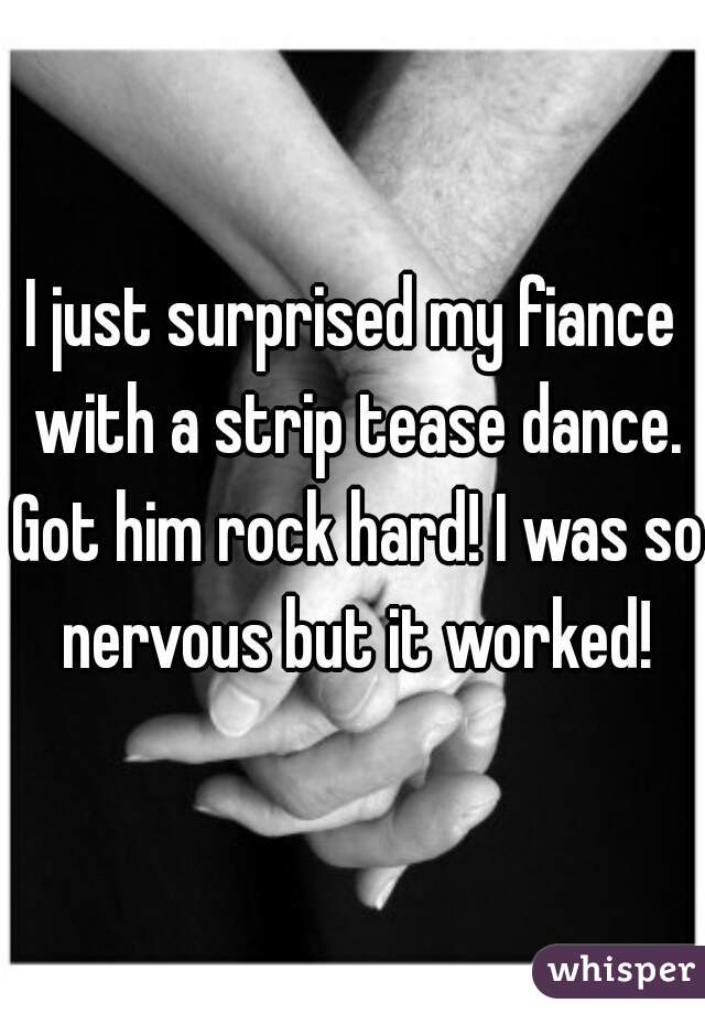 I just surprised my fiance with a strip tease dance. Got him rock hard! I was so nervous but it worked!